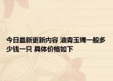 今日最新更新内容 油青玉镯一般多少钱一只 具体价格如下