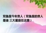 双鱼座今年贵人（双鱼座的贵人是谁 三大星座在这里）