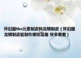 怀旧服tbc元素制皮转龙鳞制皮（怀旧服龙鳞制皮能制作哪些装备 快来看看）