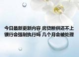 今日最新更新内容 房贷断供还不上银行会强制执行吗 几个月会被处理