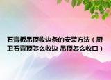 石膏板吊顶收边条的安装方法（厨卫石膏顶怎么收边 吊顶怎么收口）