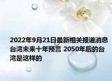 2022年9月21日最新相关报道消息 台湾未来十年预言 2050年后的台湾是这样的