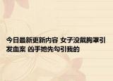 今日最新更新内容 女子没戴胸罩引发血案 凶手她先勾引我的
