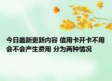 今日最新更新内容 信用卡开卡不用会不会产生费用 分为两种情况