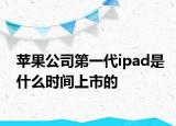 苹果公司第一代ipad是什么时间上市的