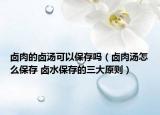 卤肉的卤汤可以保存吗（卤肉汤怎么保存 卤水保存的三大原则）
