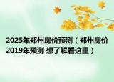 2025年郑州房价预测（郑州房价2019年预测 想了解看这里）