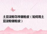 土豆淀粉怎样做粉皮（如何用土豆淀粉做粉皮）