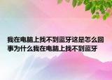 我在电脑上找不到蓝牙这是怎么回事为什么我在电脑上找不到蓝牙