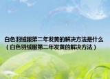 白色羽绒服第二年发黄的解决方法是什么（白色羽绒服第二年发黄的解决方法）