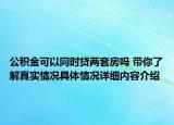 公积金可以同时贷两套房吗 带你了解真实情况具体情况详细内容介绍