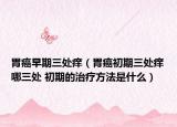 胃癌早期三处痒（胃癌初期三处痒哪三处 初期的治疗方法是什么）