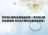其实我们都有故事是谁的歌（其实我们都有故事原唱 其实我们都有故事谁是原唱）