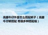 高腰牛仔外套怎么搭配裤子（高腰牛仔裤搭配 有很多种搭配哦）