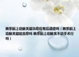 肠系膜上动脉夹层治愈后有后遗症吗（肠系膜上动脉夹层能自愈吗 肠系膜上动脉夹不动手术行吗）