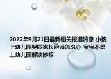 2022年9月21日最新相关报道消息 小孩上幼儿园哭闹家长应该怎么办 宝宝不愿上幼儿园解决妙招
