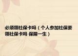 必须领社保卡吗（个人参加社保要领社保卡吗 保障一生）