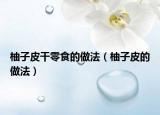 柚子皮干零食的做法（柚子皮的做法）