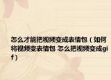 怎么才能把视频变成表情包（如何将视频变表情包 怎么把视频变成gif）