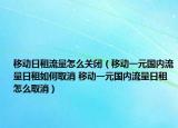移动日租流量怎么关闭（移动一元国内流量日租如何取消 移动一元国内流量日租怎么取消）
