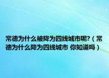 常德为什么被降为四线城市呢?（常德为什么降为四线城市 你知道吗）
