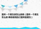 喜欢一个男生该怎么追他（喜欢一个男生怎么追 教你追到自己喜欢的男生）