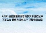9月21日最新更新内容贷款买车征信过不了怎么办 具体方法有三个 详细情况介绍