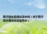 茄子焯水后用过凉水吗（关于茄子焯水用冷水还是热水）