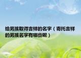 给男孩取得吉祥的名字（寄托吉祥的男孩名字有哪些呢）