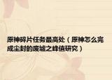 原神碎片任务最高处（原神怎么完成尘封的废墟之峰值研究）