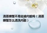 清蒸螃蟹不用去掉内脏吗（清蒸螃蟹怎么清洗内脏）
