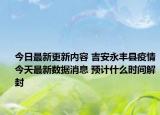 今日最新更新内容 吉安永丰县疫情今天最新数据消息 预计什么时间解封