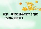 花胶一次吃过量会怎样?（花胶一次可以吃的量）