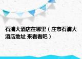 石浦大酒店在哪里（庄市石浦大酒店地址 来看看吧）