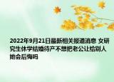 2022年9月21日最新相关报道消息 女研究生休学结婚待产不想把老公让给别人 她会后悔吗