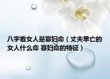 八字看女人是寡妇命（丈夫早亡的女人什么命 寡妇命的特征）