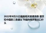 2022年9月21日最新相关报道消息 普京给中国的三条建议 中国向俄罗斯出口什么