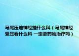 马尾压迫神经挂什么科（马尾神经受压看什么科 一定要药物治疗吗）