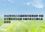 2022年9月21日最新相关报道消息 英国女王葬礼中方待遇 中国代表女王葬礼座位安排