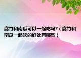腐竹和南瓜可以一起吃吗?（腐竹和南瓜一起吃的好处有哪些）