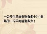 一公斤生羊肉煮熟有多少?（煮熟的一斤羊肉能剩多少）