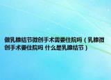 做乳腺结节微创手术需要住院吗（乳腺微创手术要住院吗 什么是乳腺结节）