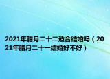 2021年腊月二十二适合结婚吗（2021年腊月二十一结婚好不好）
