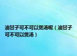 油甘子可不可以煲汤呢（油甘子可不可以煲汤）