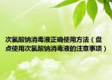 次氯酸钠消毒液正确使用方法（盘点使用次氯酸钠消毒液的注意事项）