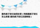 黑色裤子发红如何处理（纯棉黑裤子发红怎么恢复 黑色裤子发红还原教程）