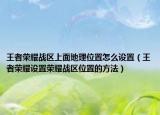 王者荣耀战区上面地理位置怎么设置（王者荣耀设置荣耀战区位置的方法）