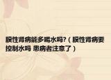 膜性肾病能多喝水吗?（膜性肾病要控制水吗 患病者注意了）