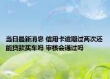 当日最新消息 信用卡逾期过两次还能贷款买车吗 审核会通过吗