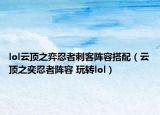 lol云顶之弈忍者刺客阵容搭配（云顶之奕忍者阵容 玩转lol）